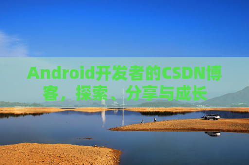 Android开发者的CSDN博客，探索、分享与成长